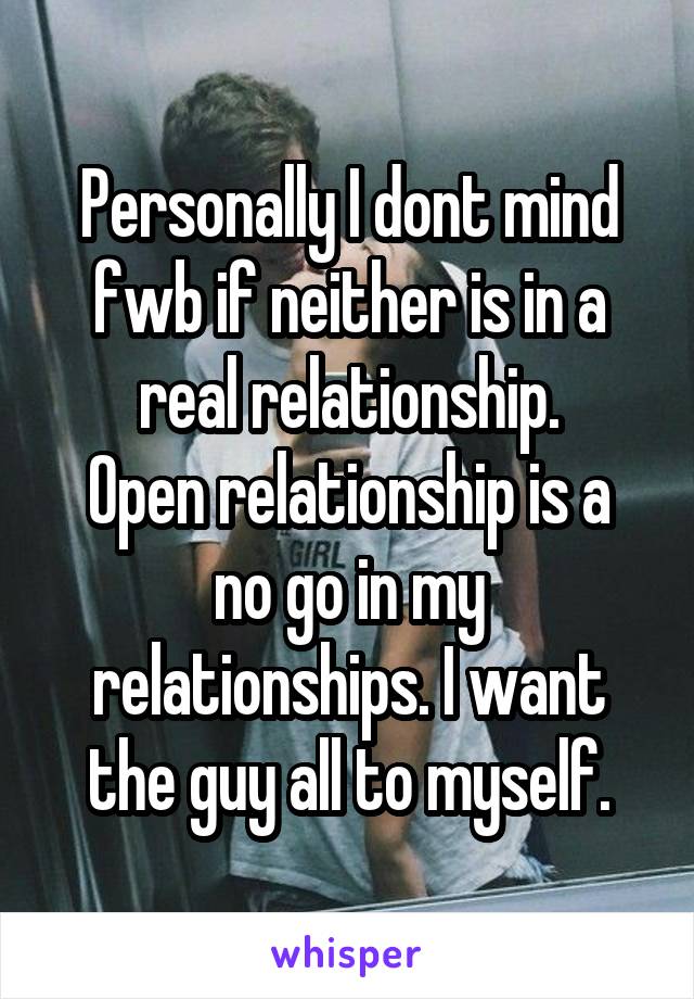 Personally I dont mind fwb if neither is in a real relationship.
Open relationship is a no go in my relationships. I want the guy all to myself.