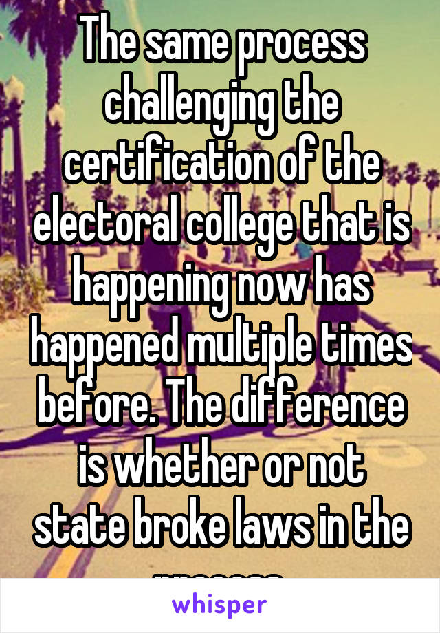 The same process challenging the certification of the electoral college that is happening now has happened multiple times before. The difference is whether or not state broke laws in the process.