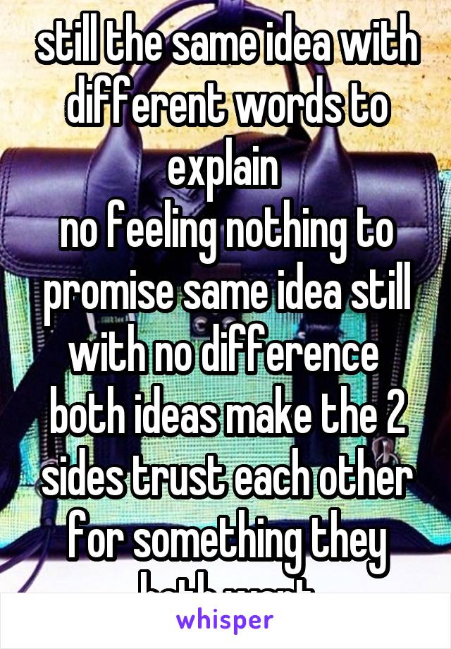 still the same idea with different words to explain 
no feeling nothing to promise same idea still with no difference 
both ideas make the 2 sides trust each other for something they both want