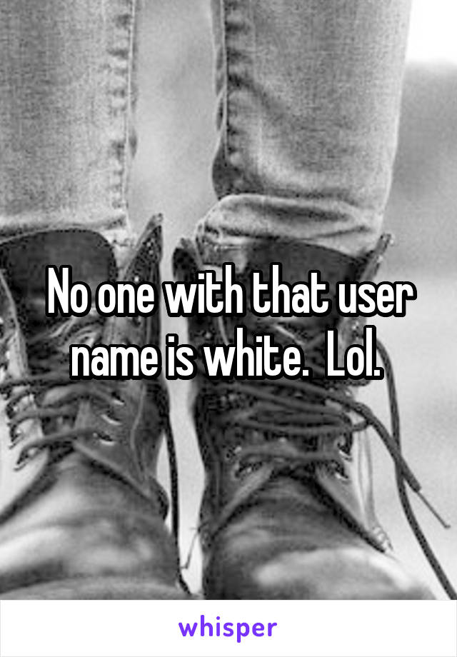 No one with that user name is white.  Lol. 