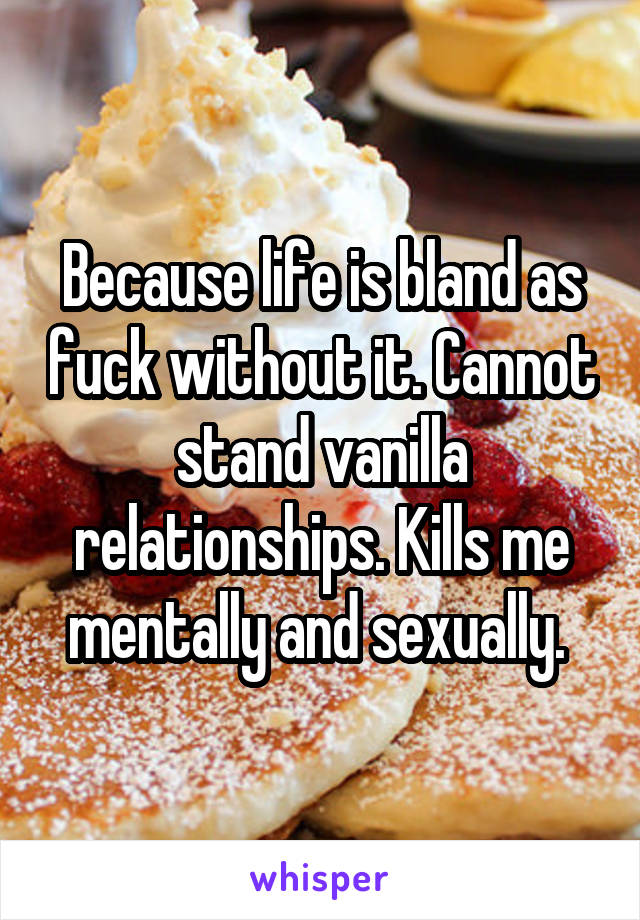 Because life is bland as fuck without it. Cannot stand vanilla relationships. Kills me mentally and sexually. 