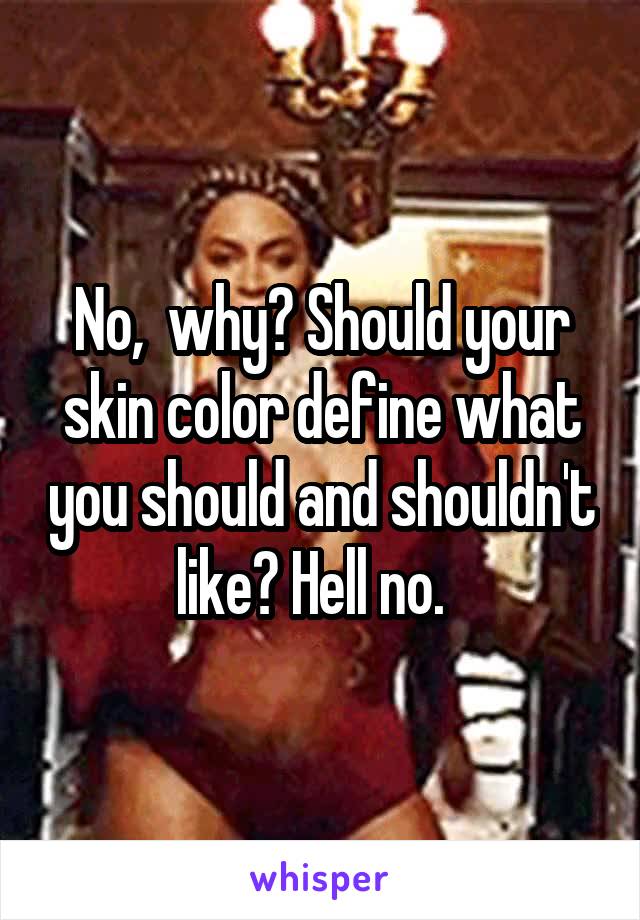 No,  why? Should your skin color define what you should and shouldn't like? Hell no.  