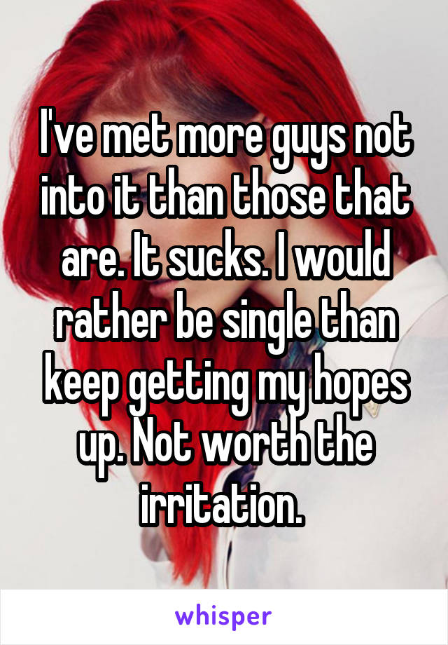 I've met more guys not into it than those that are. It sucks. I would rather be single than keep getting my hopes up. Not worth the irritation. 