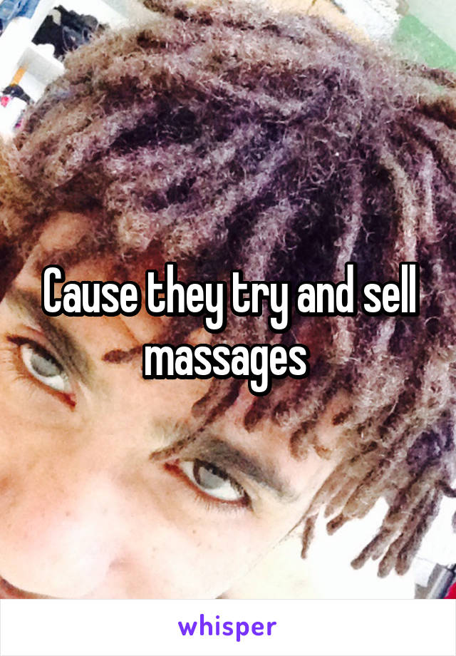 Cause they try and sell massages 