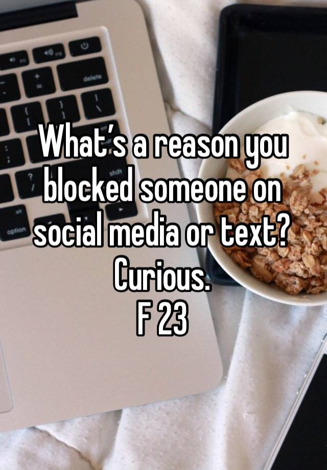 What’s a reason you blocked someone on social media or text? Curious. 
F 23