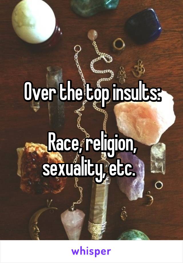 Over the top insults:

Race, religion, sexuality, etc.  