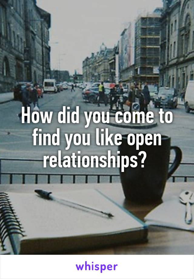 How did you come to find you like open relationships? 