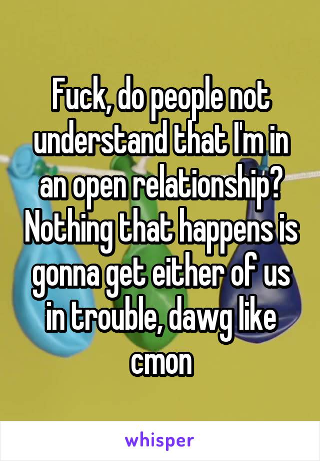 Fuck, do people not understand that I'm in an open relationship? Nothing that happens is gonna get either of us in trouble, dawg like cmon