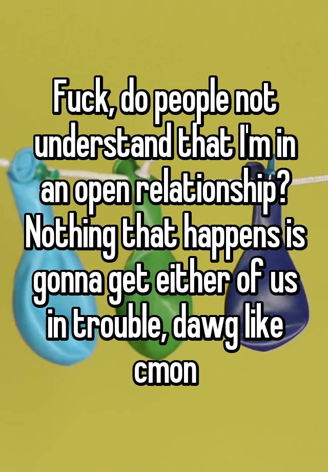 Fuck, do people not understand that I'm in an open relationship? Nothing that happens is gonna get either of us in trouble, dawg like cmon