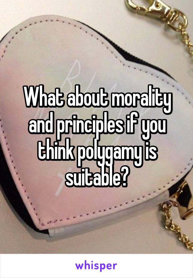 What about morality and principles if you think polygamy is suitable?