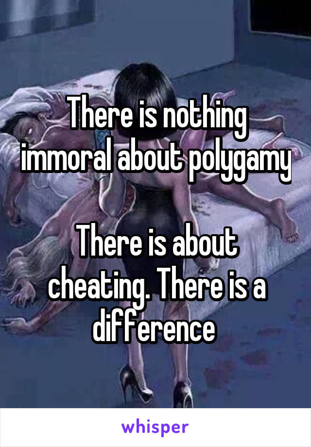 There is nothing immoral about polygamy

There is about cheating. There is a difference 