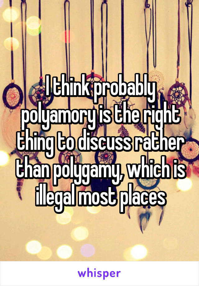 I think probably polyamory is the right thing to discuss rather than polygamy, which is illegal most places