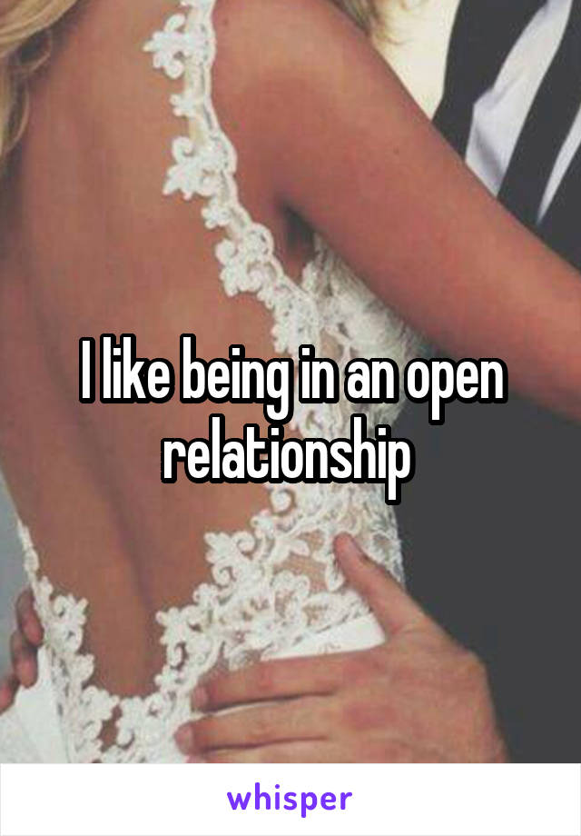 I like being in an open relationship 