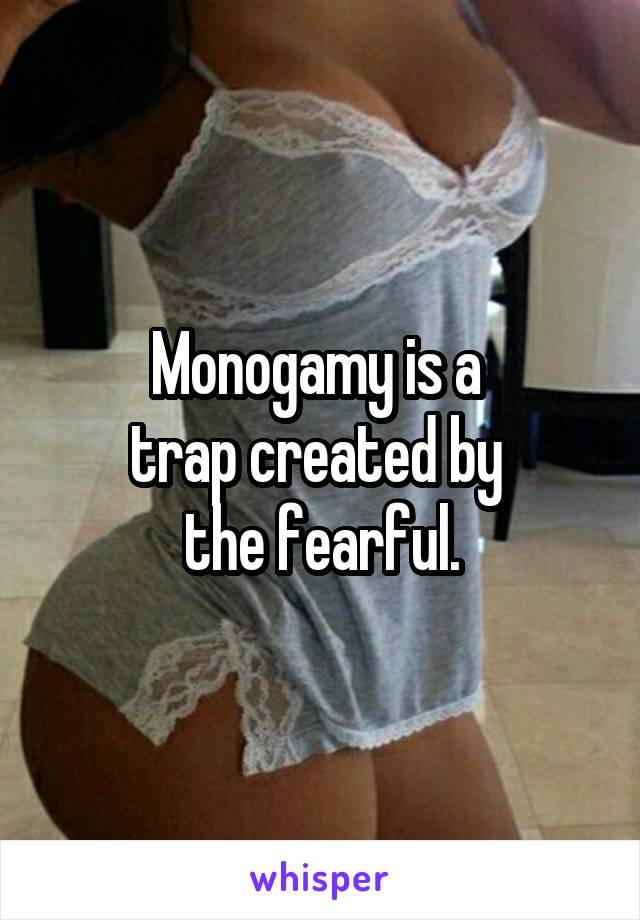 Monogamy is a 
trap created by 
the fearful.