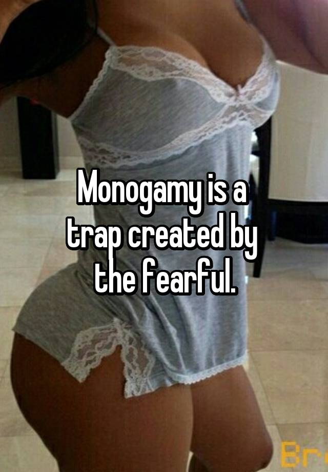 Monogamy is a 
trap created by 
the fearful.