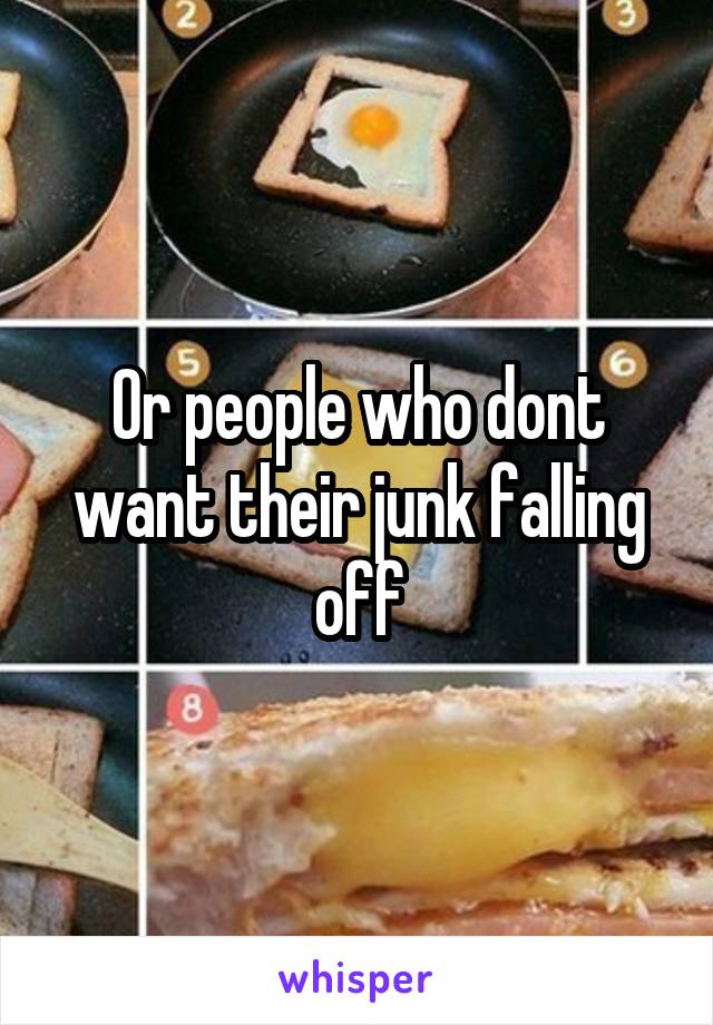 Or people who dont want their junk falling off