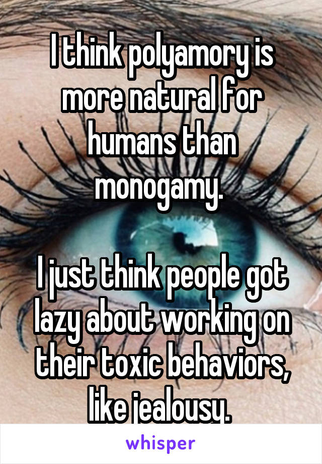 I think polyamory is more natural for humans than monogamy. 

I just think people got lazy about working on their toxic behaviors, like jealousy. 