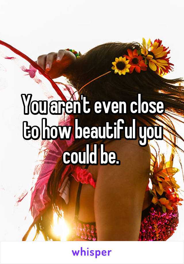 You aren't even close to how beautiful you could be. 