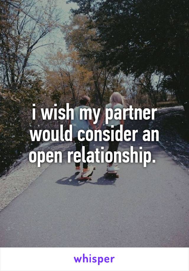 i wish my partner would consider an open relationship. 