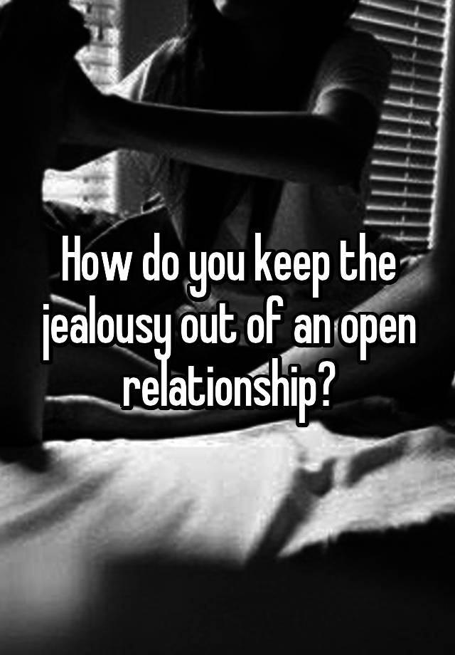 How do you keep the jealousy out of an open relationship?