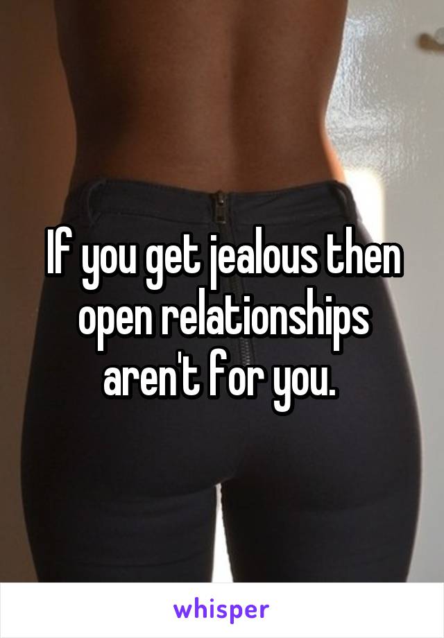 If you get jealous then open relationships aren't for you. 