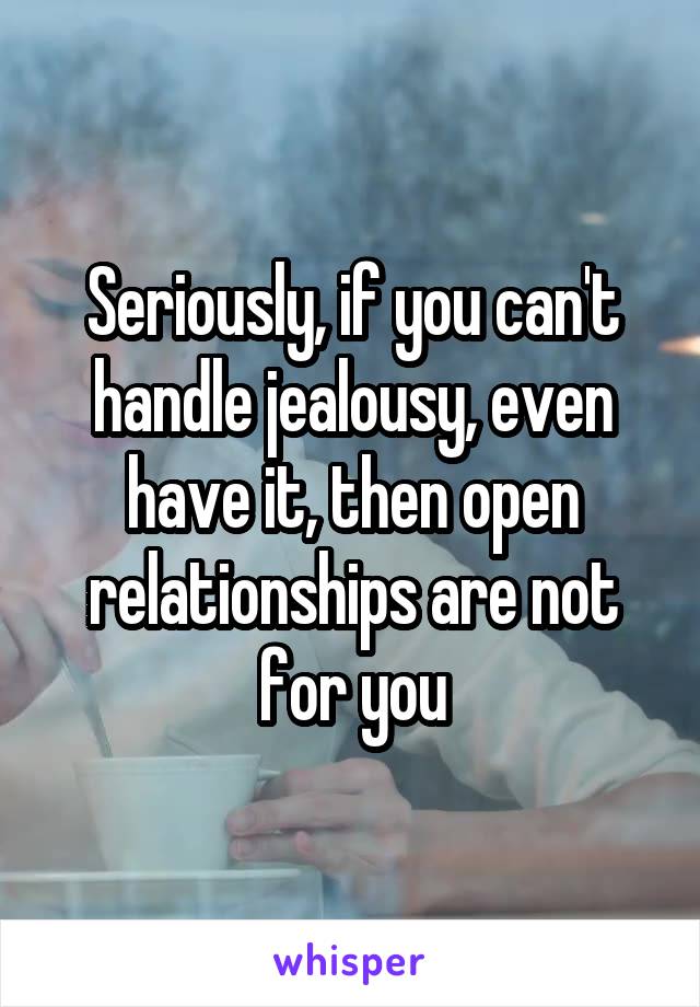 Seriously, if you can't handle jealousy, even have it, then open relationships are not for you