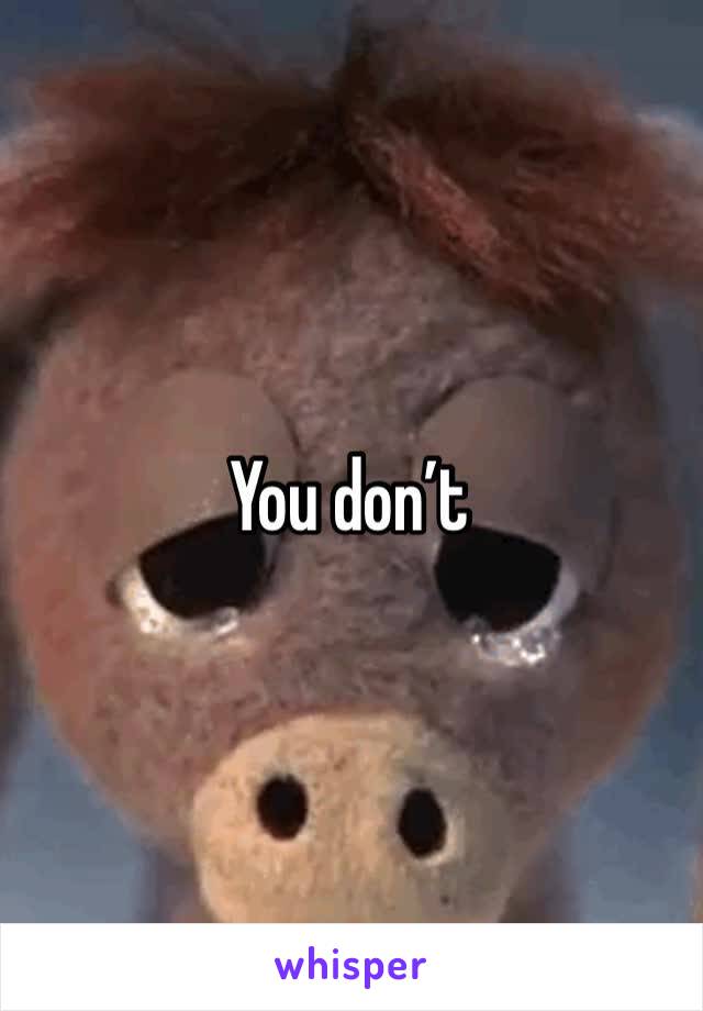 You don’t 