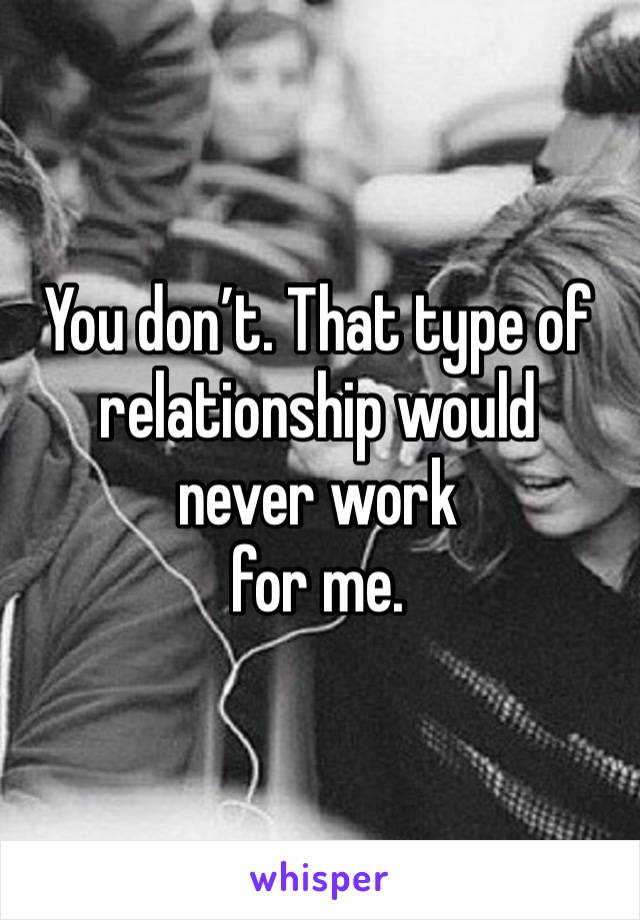 You don’t. That type of 
relationship would
never work
for me. 