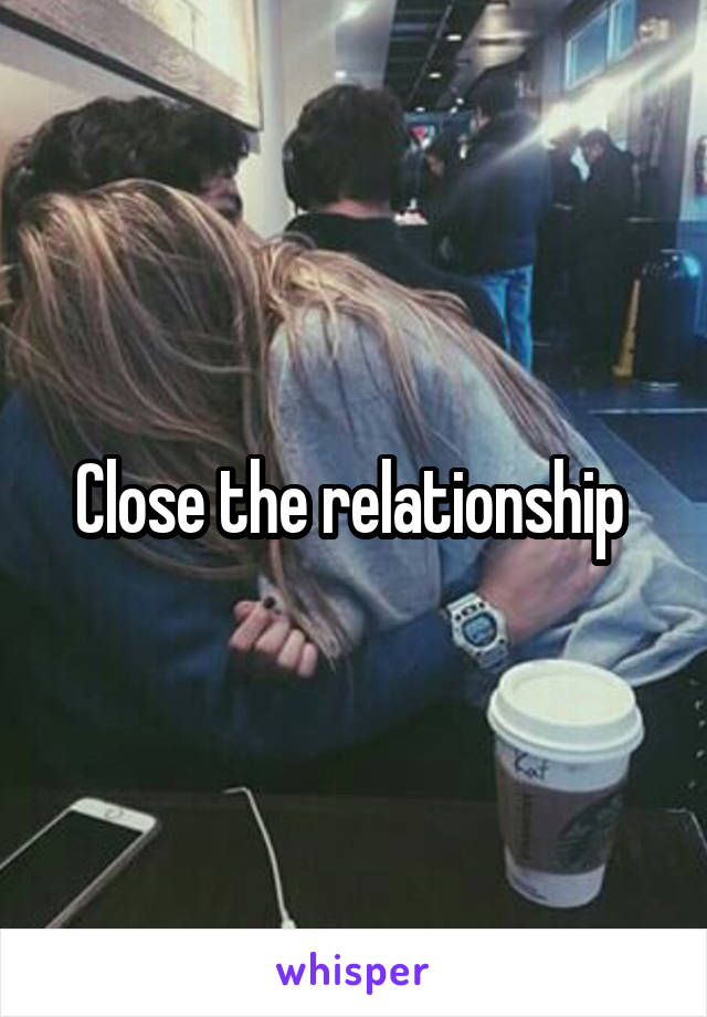 Close the relationship 