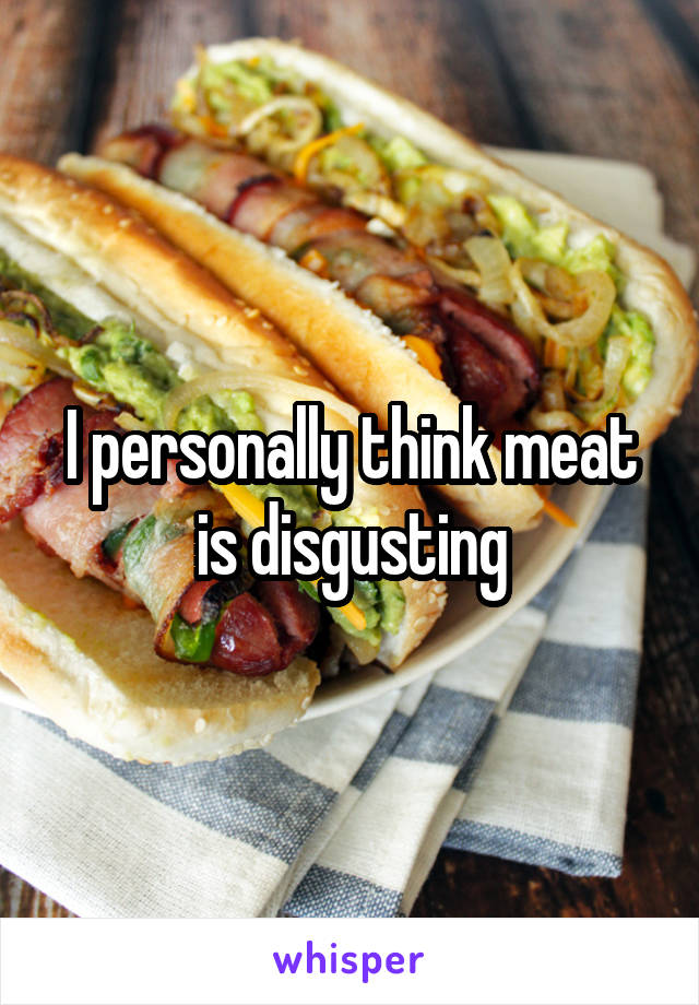 I personally think meat is disgusting