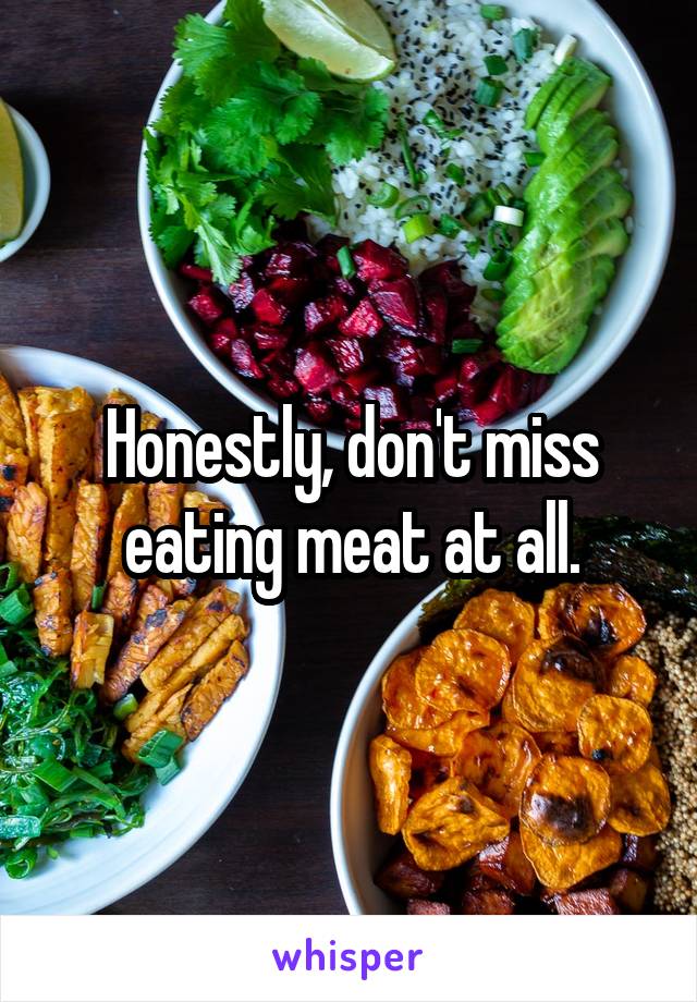 Honestly, don't miss eating meat at all.