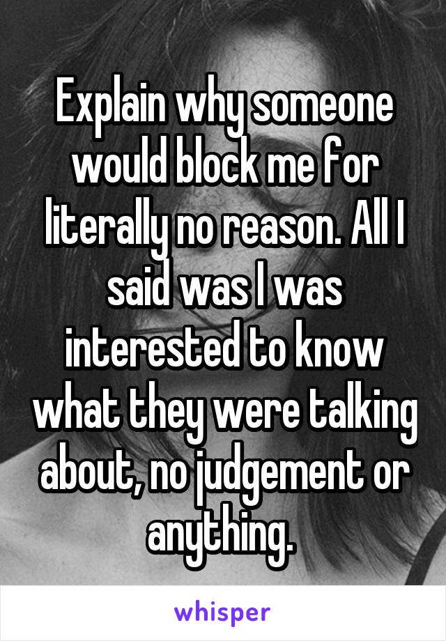 Explain why someone would block me for literally no reason. All I said was I was interested to know what they were talking about, no judgement or anything. 