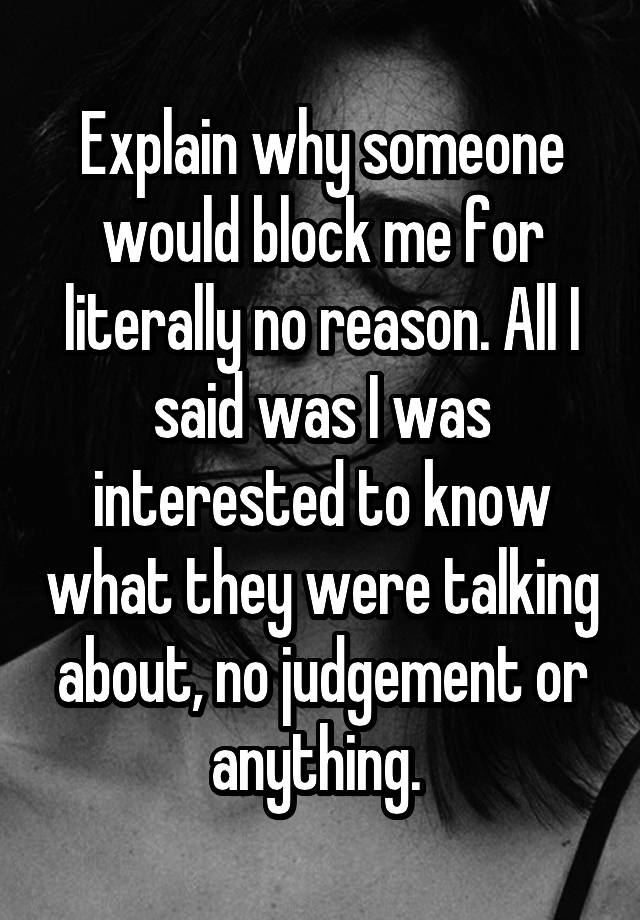 Explain why someone would block me for literally no reason. All I said was I was interested to know what they were talking about, no judgement or anything. 