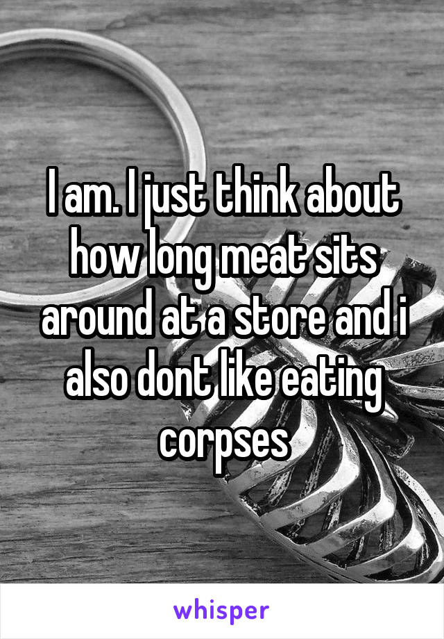 I am. I just think about how long meat sits around at a store and i also dont like eating corpses