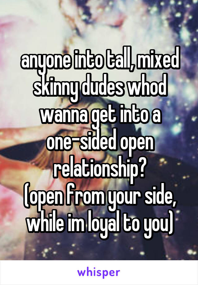 anyone into tall, mixed skinny dudes whod wanna get into a one-sided open relationship?
(open from your side, while im loyal to you)