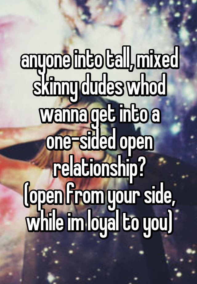 anyone into tall, mixed skinny dudes whod wanna get into a one-sided open relationship?
(open from your side, while im loyal to you)