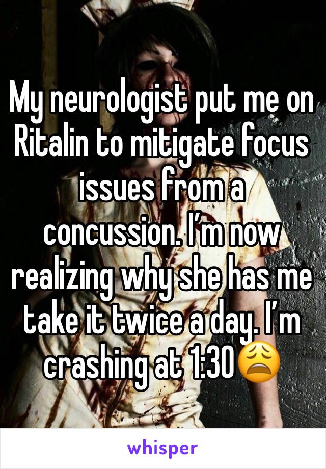 My neurologist put me on Ritalin to mitigate focus issues from a concussion. I’m now realizing why she has me take it twice a day. I’m crashing at 1:30😩