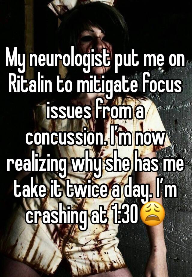 My neurologist put me on Ritalin to mitigate focus issues from a concussion. I’m now realizing why she has me take it twice a day. I’m crashing at 1:30😩