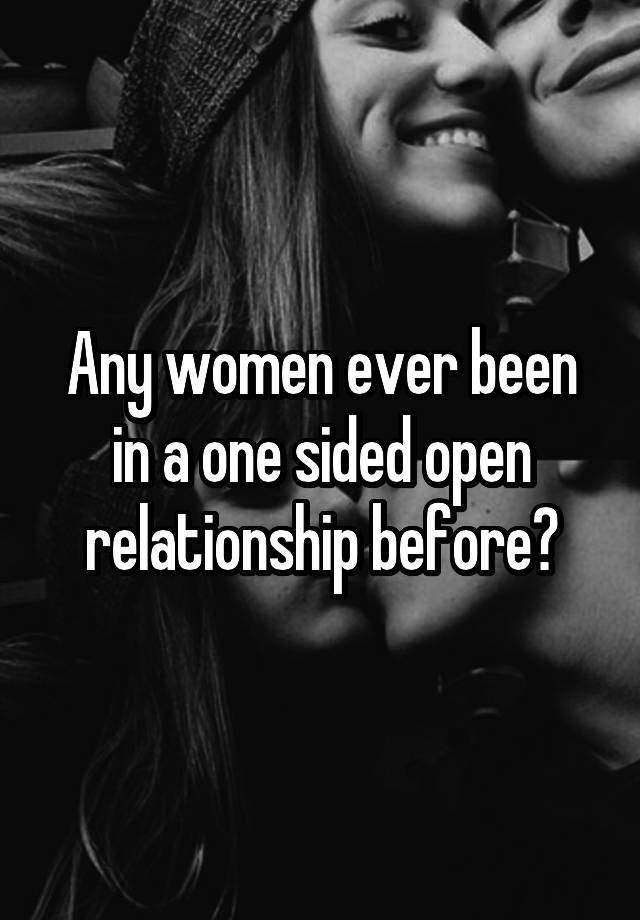 Any women ever been in a one sided open relationship before?