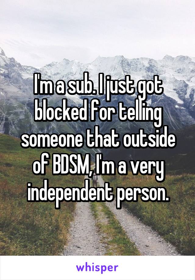 I'm a sub. I just got blocked for telling someone that outside of BDSM, I'm a very independent person.