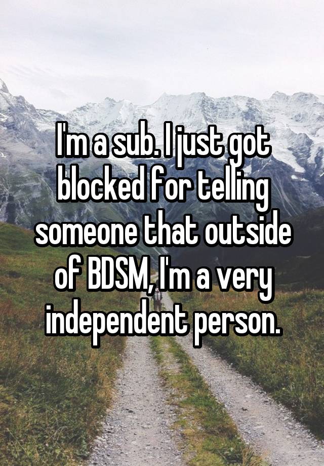 I'm a sub. I just got blocked for telling someone that outside of BDSM, I'm a very independent person.