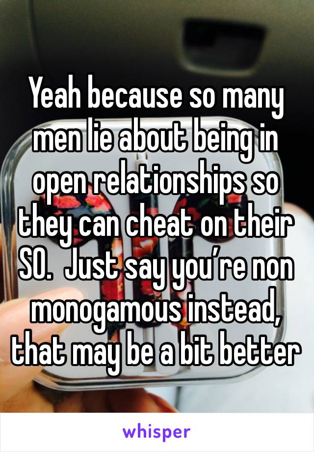 Yeah because so many men lie about being in open relationships so they can cheat on their SO.  Just say you’re non monogamous instead, that may be a bit better 