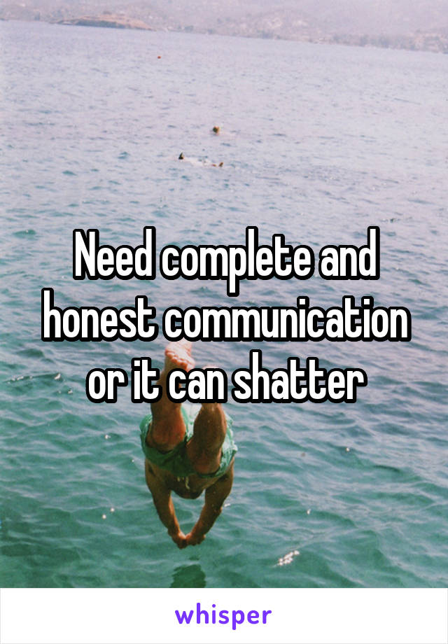 Need complete and honest communication or it can shatter