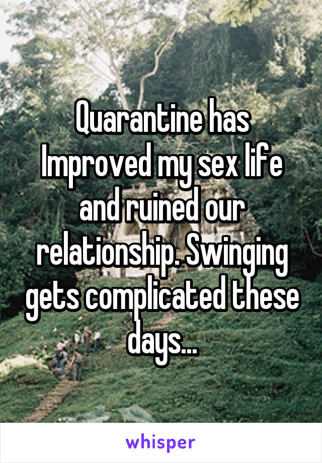 Quarantine has Improved my sex life and ruined our relationship. Swinging gets complicated these days...