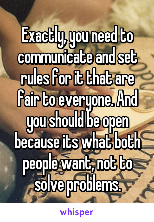 Exactly, you need to communicate and set rules for it that are fair to everyone. And you should be open because its what both people want, not to solve problems.