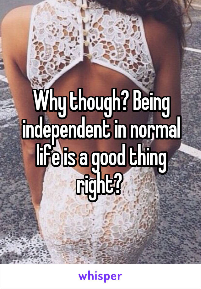 Why though? Being independent in normal life is a good thing right? 