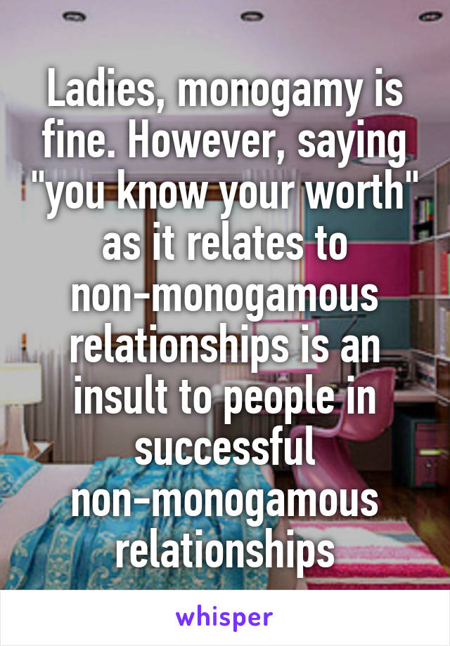 Ladies, monogamy is fine. However, saying "you know your worth" as it relates to non-monogamous relationships is an insult to people in successful non-monogamous relationships