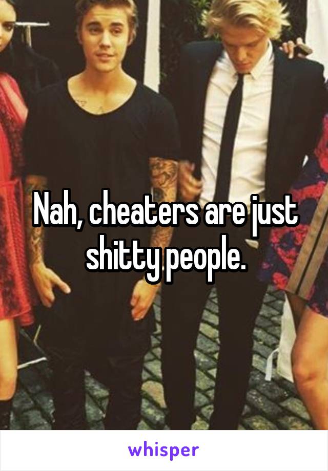 Nah, cheaters are just shitty people.