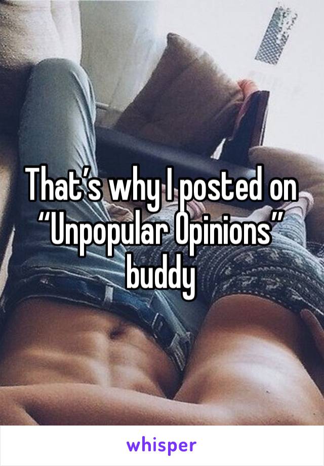 That’s why I posted on “Unpopular Opinions” buddy