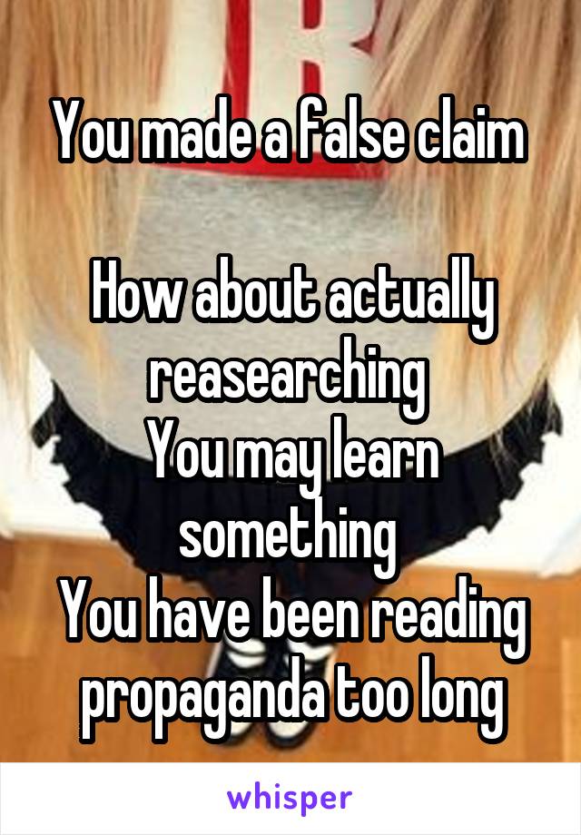 You made a false claim 

How about actually reasearching 
You may learn something 
You have been reading propaganda too long